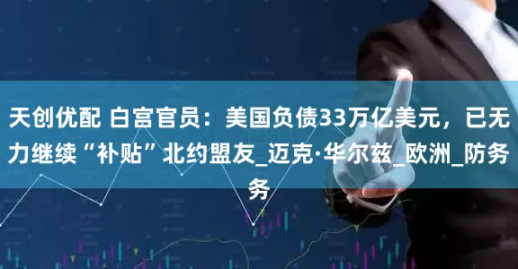 天创优配 白宫官员：美国负债33万亿美元，已无力继续“补贴”北约盟友_迈克·华尔兹_欧洲_防务