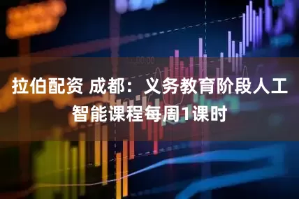 拉伯配资 成都：义务教育阶段人工智能课程每周1课时