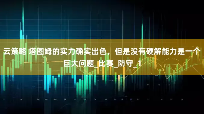 云策略 塔图姆的实力确实出色，但是没有硬解能力是一个巨大问题_比赛_防守_1