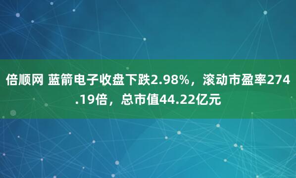 倍顺网 蓝箭电子收盘下跌2.98%，滚动市盈率274.19倍，总市值44.22亿元
