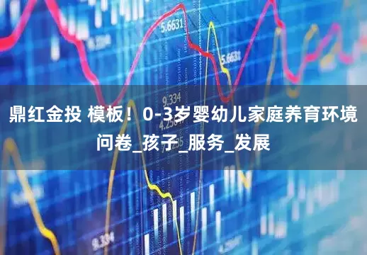 鼎红金投 模板！0-3岁婴幼儿家庭养育环境问卷_孩子_服务_发展