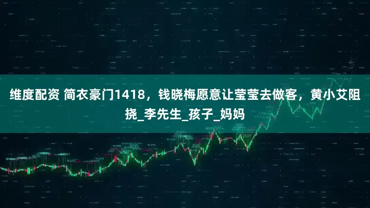 维度配资 简衣豪门1418，钱晓梅愿意让莹莹去做客，黄小艾阻挠_李先生_孩子_妈妈