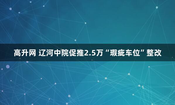 高升网 辽河中院促推2.5万“瑕疵车位”整改