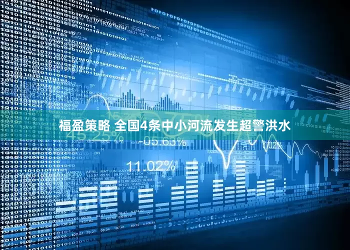 福盈策略 全国4条中小河流发生超警洪水