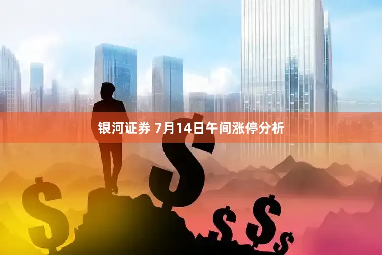 银河证券 7月14日午间涨停分析