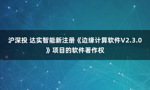 沪深投 达实智能新注册《边缘计算软件V2.3.0》项目的软件著作权