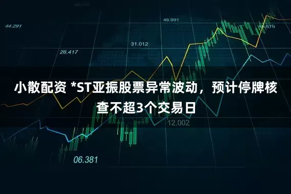 小散配资 *ST亚振股票异常波动，预计停牌核查不超3个交易日