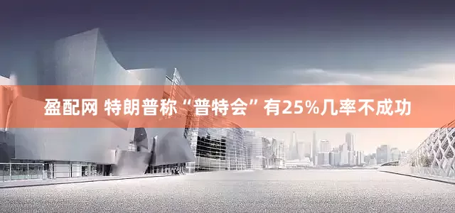 盈配网 特朗普称“普特会”有25%几率不成功