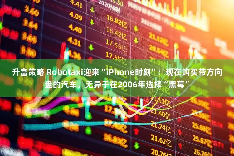 升富策略 Robotaxi迎来“iPhone时刻”：现在购买带方向盘的汽车，无异于在2006年选择“黑莓”