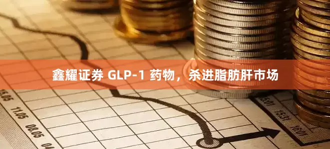 鑫耀证券 GLP-1 药物，杀进脂肪肝市场