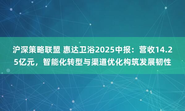 沪深策略联盟 惠达卫浴2025中报：营收14.25亿元，智能化转型与渠道优化构筑发展韧性