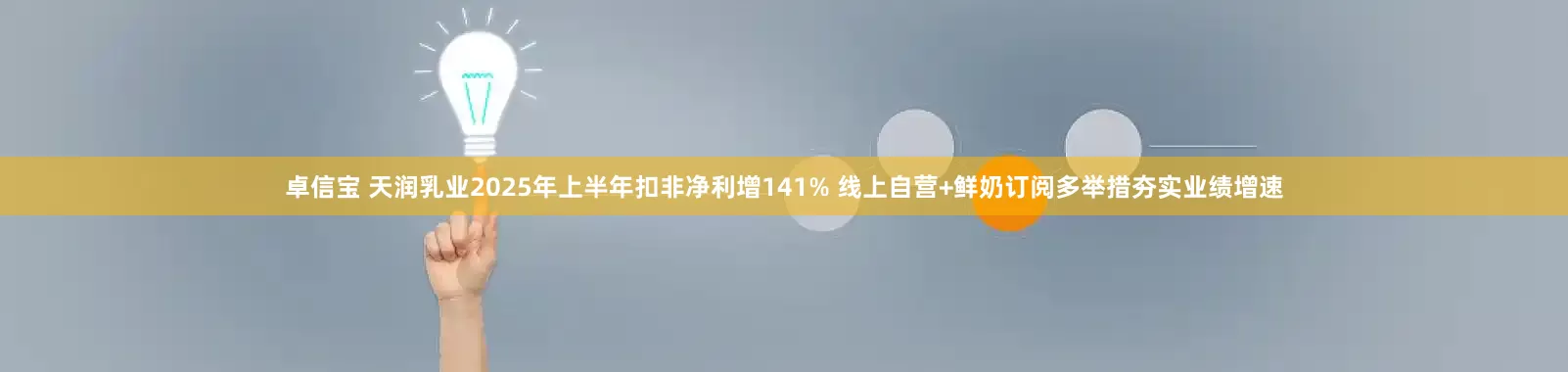 卓信宝 天润乳业2025年上半年扣非净利增141% 线上自营+鲜奶订阅多举措夯实业绩增速