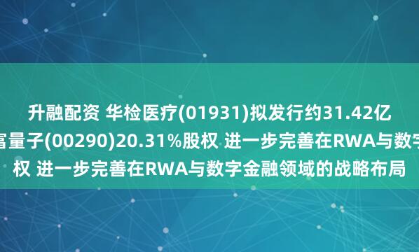 升融配资 华检医疗(01931)拟发行约31.42亿港元代价股份收购国富量子(00290)20.31%股权 进一步完善在RWA与数字金融领域的战略布局