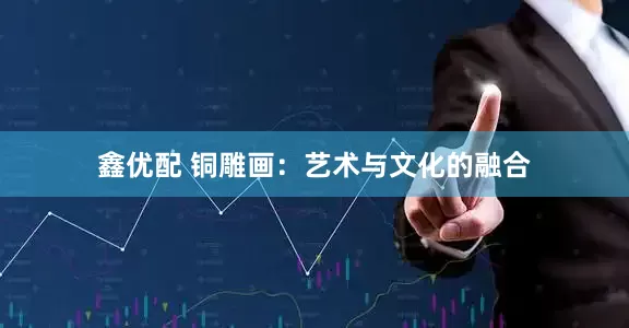 鑫优配 铜雕画：艺术与文化的融合