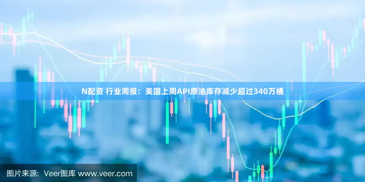 N配资 行业周报：美国上周API原油库存减少超过340万桶