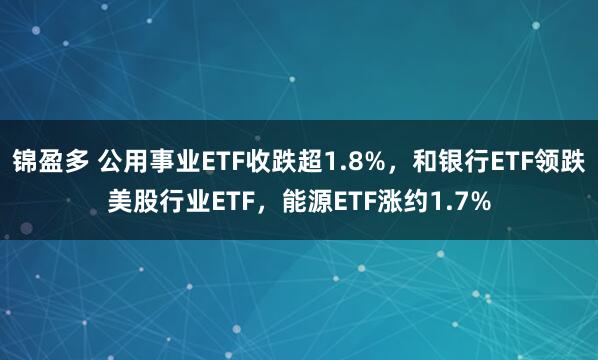 锦盈多 公用事业ETF收跌超1.8%，和银行ETF领跌美股行业ETF，能源ETF涨约1.7%