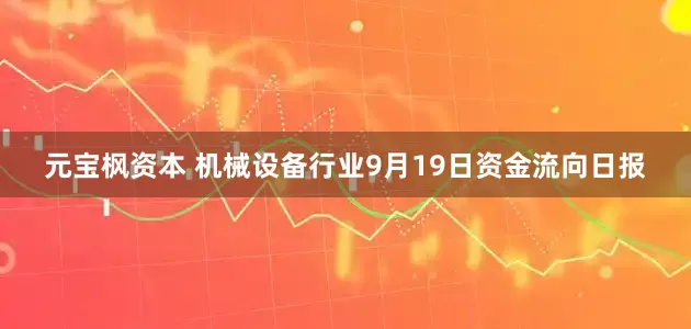 元宝枫资本 机械设备行业9月19日资金流向日报