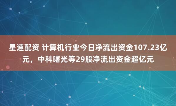 星速配资 计算机行业今日净流出资金107.23亿元，中科曙光等29股净流出资金超亿元