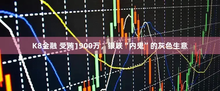 K8金融 受贿1900万，银联“内鬼”的灰色生意