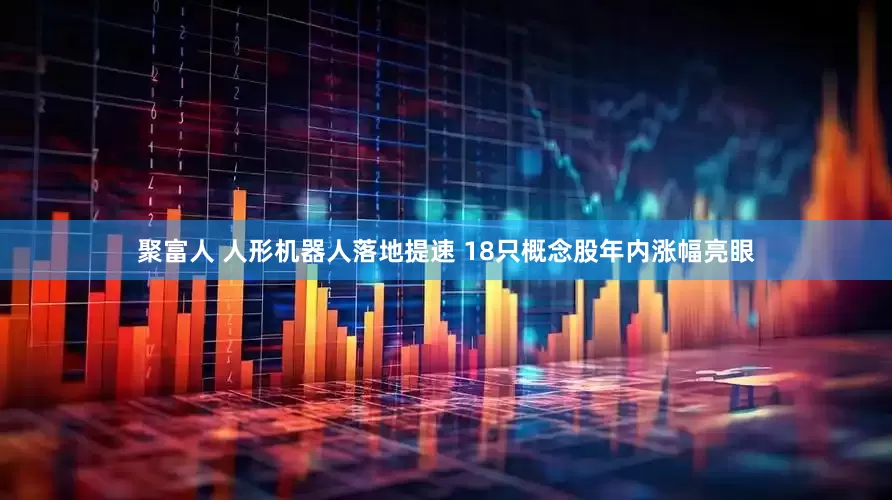 聚富人 人形机器人落地提速 18只概念股年内涨幅亮眼