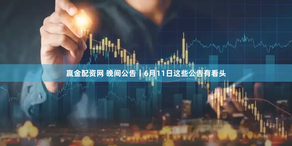 赢金配资网 晚间公告丨6月11日这些公告有看头