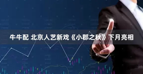 牛牛配 北京人艺新戏《小郡之秋》下月亮相