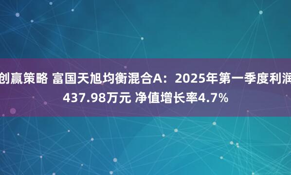 创赢策略 富国天旭均衡混合A：2025年第一季度利润437.98万元 净值增长率4.7%
