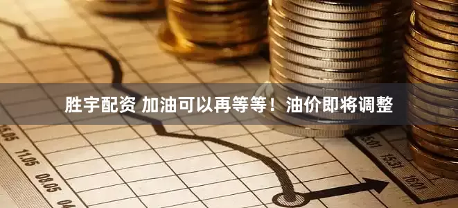 胜宇配资 加油可以再等等！油价即将调整