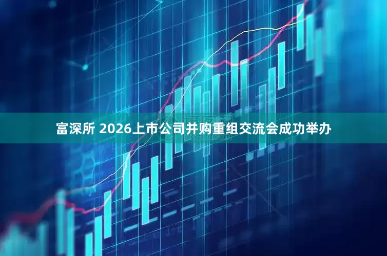 富深所 2026上市公司并购重组交流会成功举办