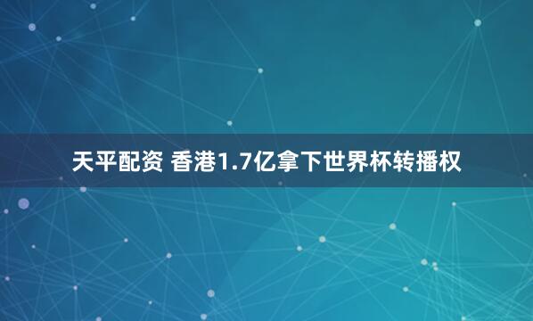 天平配资 香港1.7亿拿下世界杯转播权