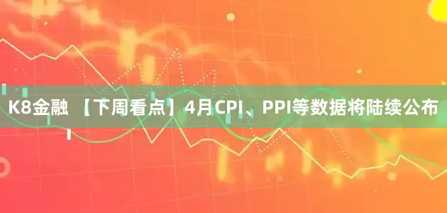 K8金融 【下周看点】4月CPI、PPI等数据将陆续公布